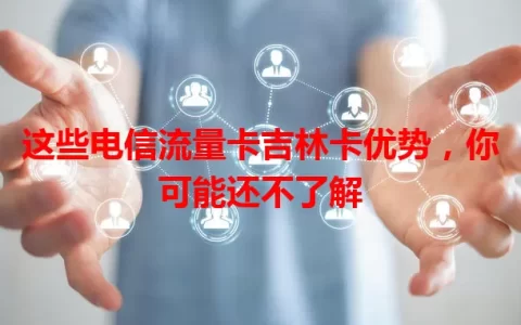 这些电信流量卡吉林卡优势，你可能还不了解