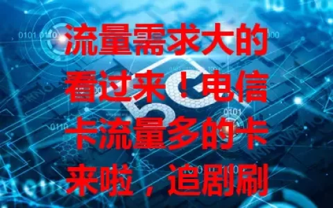 流量需求大的看过来！电信卡流量多的卡来啦，追剧刷短视频超爽，办公网络稳，覆盖广又稳定，告别流量烦恼，畅享数字生活