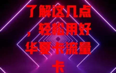 了解这几点，轻松用好华夏卡流量卡