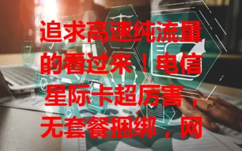 追求高速纯流量的看过来！电信星际卡超厉害，无套餐捆绑，网速流畅，5G 区下载快，流量使用便捷，信号稳，移动上网超爽，专为你打造高品质网络体验