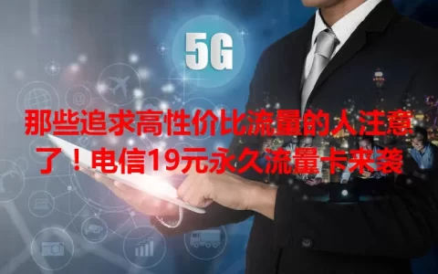 那些追求高性价比流量的人注意了！电信19元永久流量卡来袭