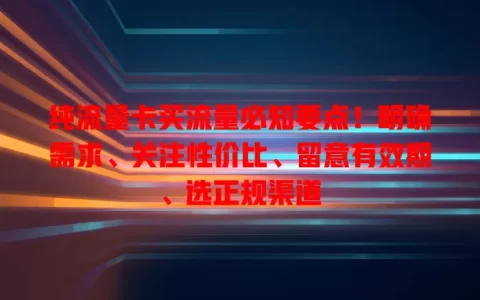 纯流量卡买流量必知要点！明确需求、关注性价比、留意有效期、选正规渠道