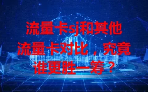 流量卡sj和其他流量卡对比，究竟谁更胜一筹？