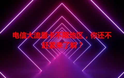 电信大流量卡不限地区，你还不赶紧来了解？