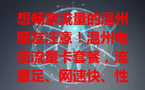 想畅享流量的温州朋友注意！温州电信流量卡套餐，流量足、网速快、性价比高还服务贴心，是你网络生活理想之选！