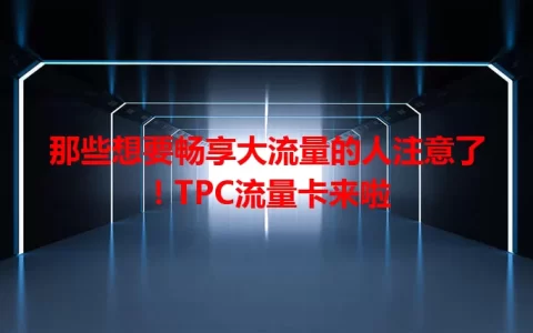 那些想要畅享大流量的人注意了！TPC流量卡来啦