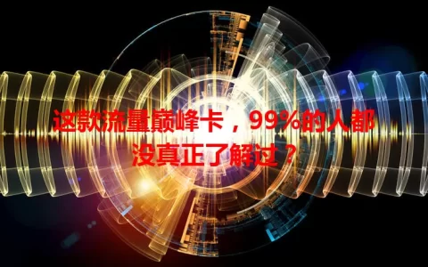 这款流量巅峰卡，99%的人都没真正了解过？