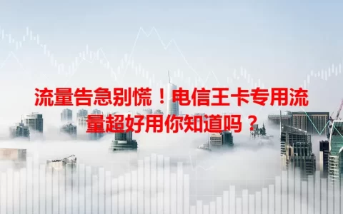 流量告急别慌！电信王卡专用流量超好用你知道吗？
