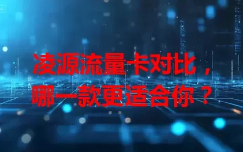 凌源流量卡对比，哪一款更适合你？