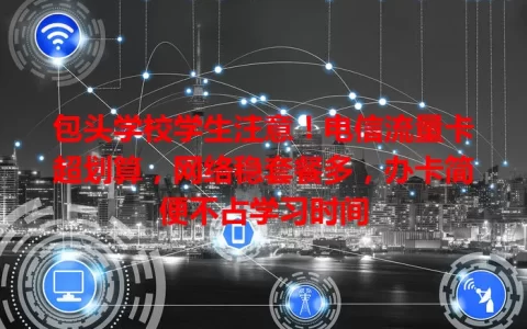 包头学校学生注意！电信流量卡超划算，网络稳套餐多，办卡简便不占学习时间