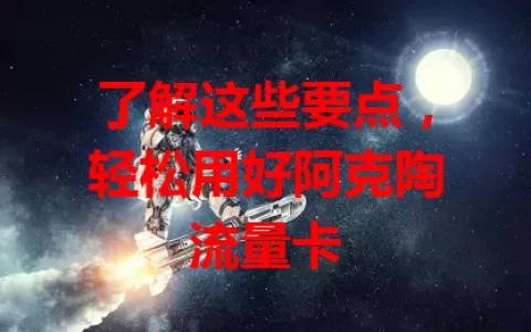 了解这些要点，轻松用好阿克陶流量卡