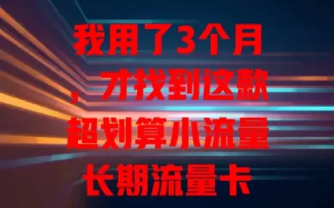 我用了3个月，才找到这款超划算小流量长期流量卡