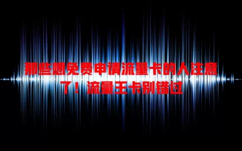那些想免费申请流量卡的人注意了！流量王卡别错过