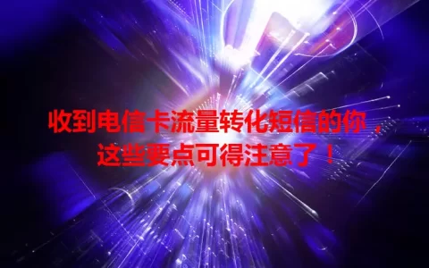 收到电信卡流量转化短信的你，这些要点可得注意了！