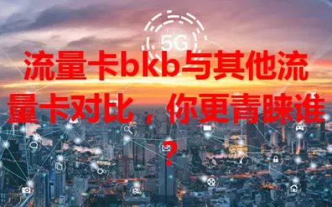 流量卡bkb与其他流量卡对比，你更青睐谁？