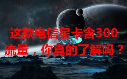 这款电信星卡含300流量，你真的了解吗？
