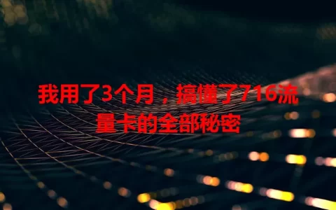 我用了3个月，搞懂了716流量卡的全部秘密