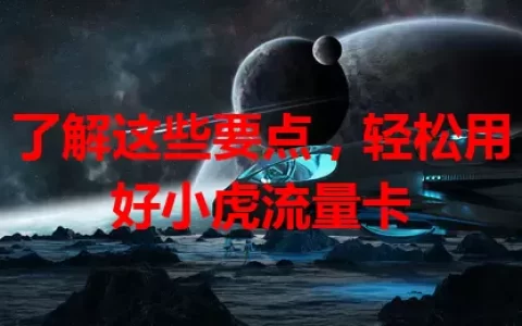 了解这些要点，轻松用好小虎流量卡