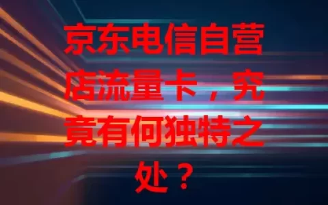 京东电信自营店流量卡，究竟有何独特之处？