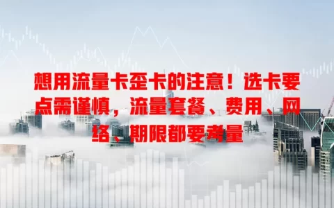 想用流量卡歪卡的注意！选卡要点需谨慎，流量套餐、费用、网络、期限都要考量