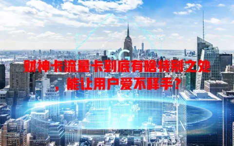 财神卡流量卡到底有啥特别之处，能让用户爱不释手？