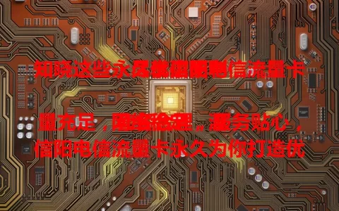 知晓这些，尽享信阳电信流量卡永久优惠便利

网络稳定，流量充足，套餐合理，服务贴心，信阳电信流量卡永久为你打造优质网络体验，开启精彩网络生活新篇章 。