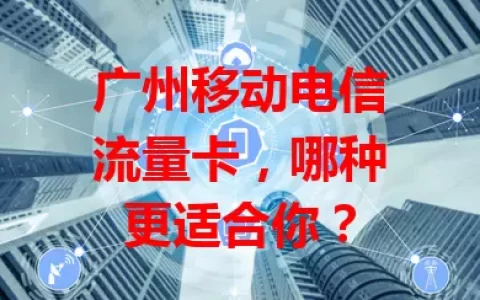 广州移动电信流量卡，哪种更适合你？