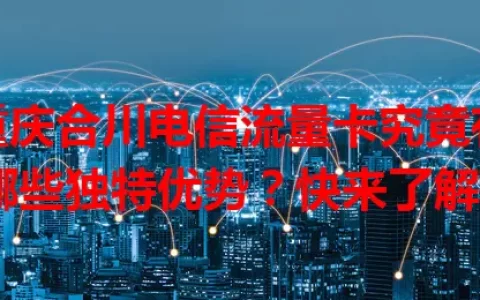 重庆合川电信流量卡究竟有哪些独特优势？快来了解！