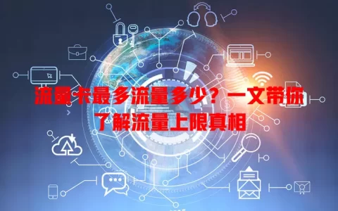 流量卡最多流量多少？一文带你了解流量上限真相