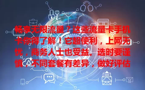 畅享无限流量？这些流量卡手机卡你得了解！它超便利，上网无忧，商务人士也受益。选时要谨慎，不同套餐有差异，做好评估，找到适合的套餐，开启畅快上网之旅！