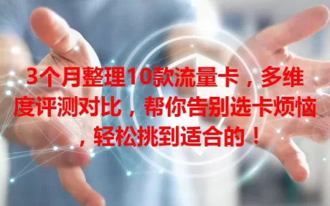 3个月整理10款流量卡，多维度评测对比，帮你告别选卡烦恼，轻松挑到适合的！