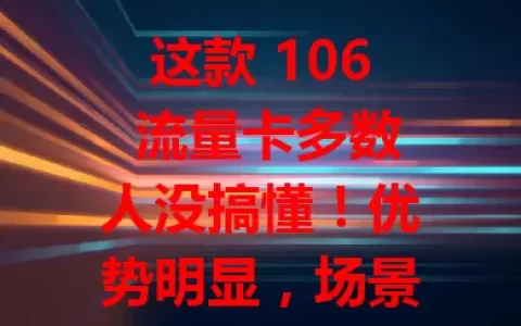 这款 106 流量卡多数人没搞懂！优势明显，场景多样，选卡攻略请查收