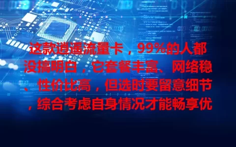 这款逍遥流量卡，99%的人都没搞明白，它套餐丰富、网络稳、性价比高，但选时要留意细节，综合考虑自身情况才能畅享优势
