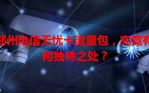 郑州电信无忧卡流量包，究竟有何独特之处？