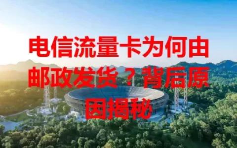 电信流量卡为何由邮政发货？背后原因揭秘
