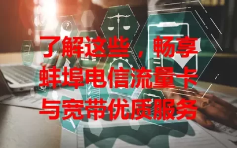 了解这些，畅享蚌埠电信流量卡与宽带优质服务