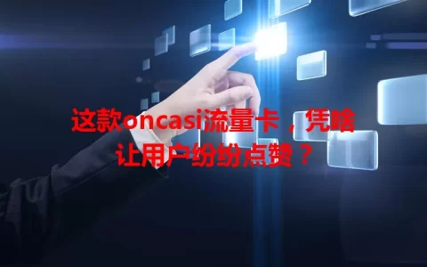 这款oncasi流量卡，凭啥让用户纷纷点赞？