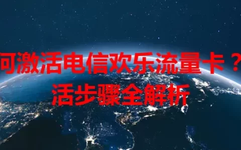 如何激活电信欢乐流量卡？激活步骤全解析