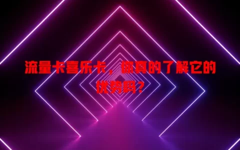 流量卡喜乐卡，你真的了解它的优势吗？