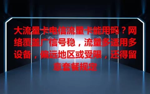 大流量卡电信流量卡能用吗？网络覆盖广信号稳，流量多适用多设备，偏远地区或受限，还得留意套餐规定