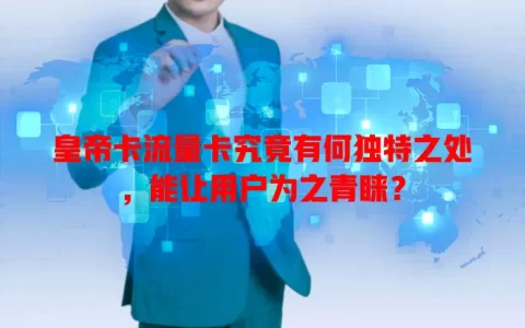 皇帝卡流量卡究竟有何独特之处，能让用户为之青睐？