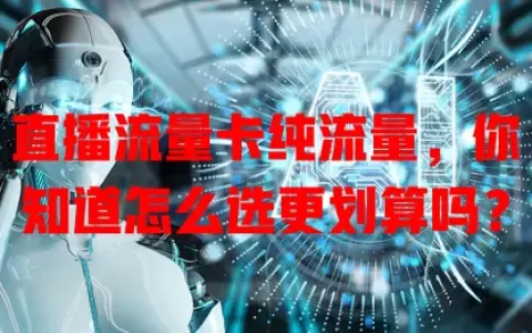 直播流量卡纯流量，你知道怎么选更划算吗？