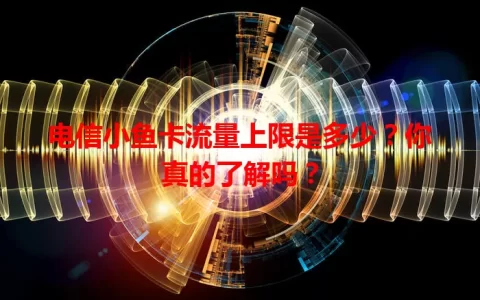 电信小鱼卡流量上限是多少？你真的了解吗？