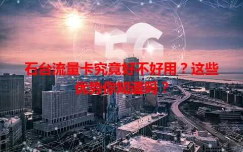 石台流量卡究竟好不好用？这些优势你知道吗？