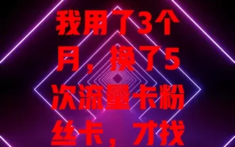 我用了3个月，换了5次流量卡粉丝卡，才找到最合适的