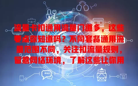 流量卡扣通用流量门道多，这些要点你知道吗？不同套餐通用流量范围不同，关注扣流量规则，留意网络环境，了解这些让你用流量卡更顺手，避免浪费和多花钱！