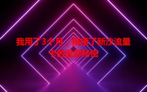 我用了3个月，搞懂了新沙流量卡的全部秘密