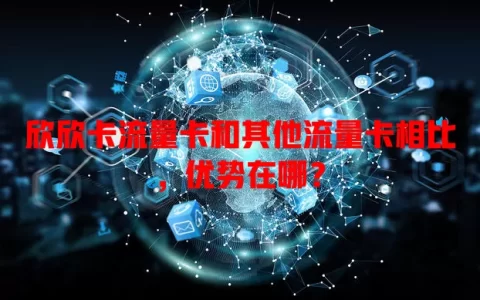 欣欣卡流量卡和其他流量卡相比，优势在哪？