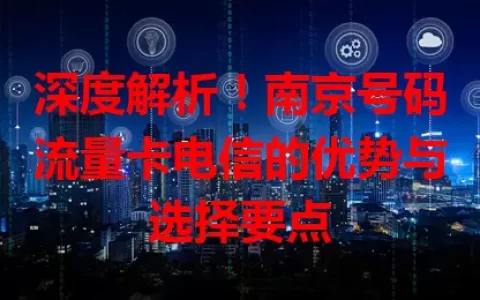 深度解析！南京号码流量卡电信的优势与选择要点