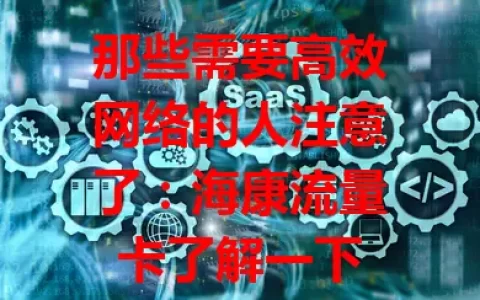 那些需要高效网络的人注意了：海康流量卡了解一下
